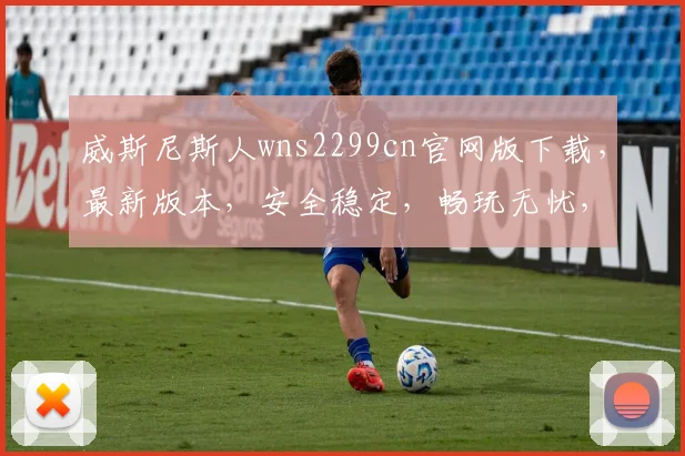 威斯尼斯人wns2299cn官网版下载，最新版本，安全稳定，畅玩无忧，快来下载