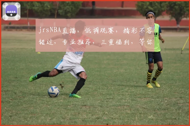 jrsNBA直播，低调观赛，精彩不容错过，专业推荐，三重福利，等你来体验