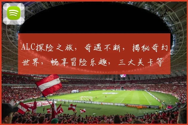 ALC探险之旅，奇遇不断，揭秘奇幻世界，畅享冒险乐趣，三大关卡等你来挑战