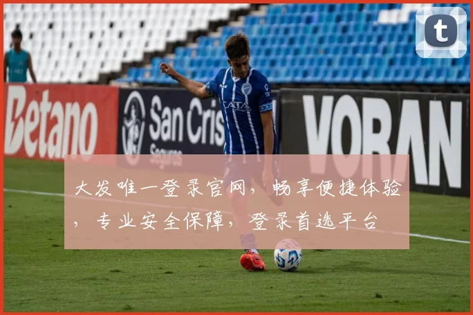 大发唯一登录官网，畅享便捷体验，专业安全保障，登录首选平台