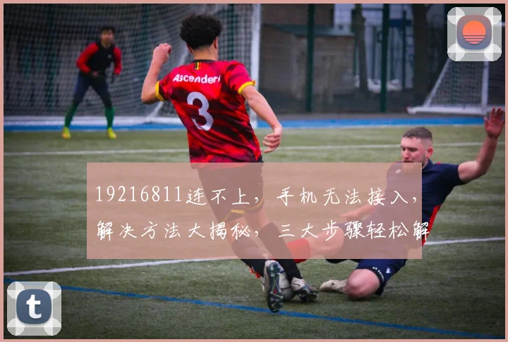19216811连不上，手机无法接入，解决方法大揭秘，三大步骤轻松解锁