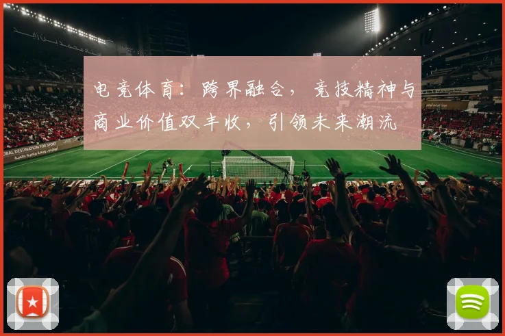 电竞体育：跨界融合，竞技精神与商业价值双丰收，引领未来潮流
