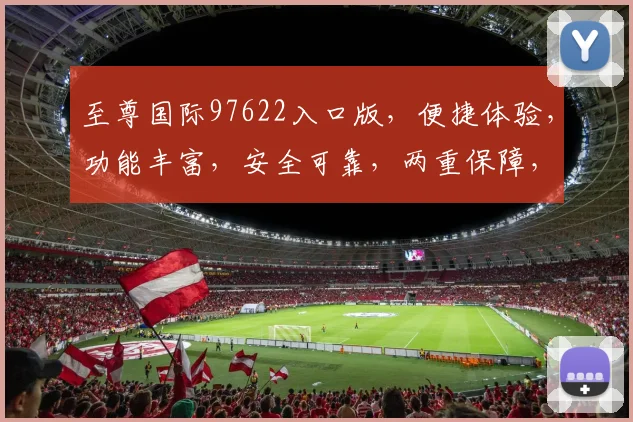 至尊国际97622入口版，便捷体验，功能丰富，安全可靠，两重保障，娱乐无忧，一触即达。