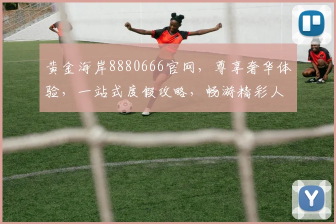 黄金海岸8880666官网，尊享奢华体验，一站式度假攻略，畅游精彩人生，必看