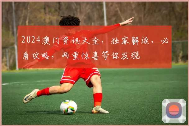 2024澳门资讯大全，独家解读，必看攻略，两重惊喜等你发现