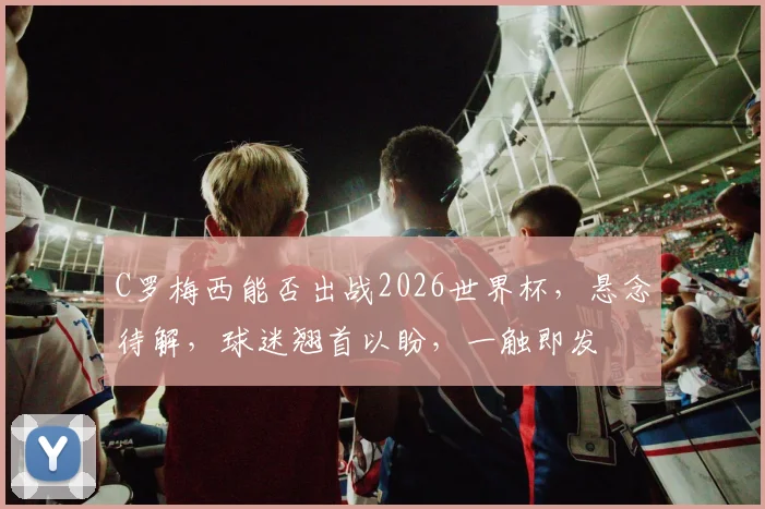 C罗梅西能否出战2026世界杯，悬念待解，球迷翘首以盼，一触即发