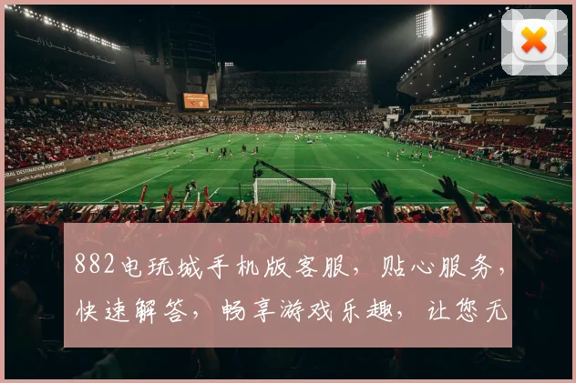 882电玩城手机版客服，贴心服务，快速解答，畅享游戏乐趣，让您无忧娱乐体验