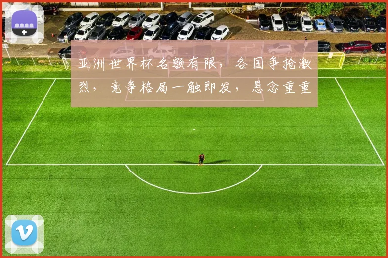 亚洲世界杯名额有限，各国争抢激烈，竞争格局一触即发，悬念重重