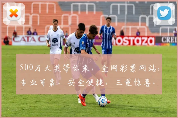500万大奖等你来，全网彩票网站，专业可靠，安全便捷，三重惊喜，不容错过