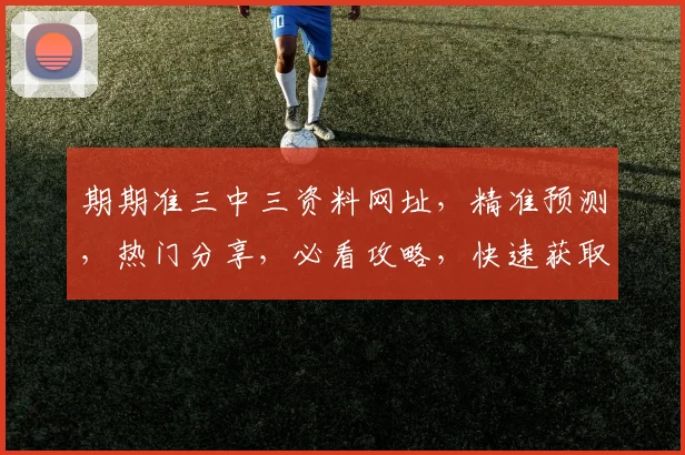 期期准三中三资料网址，精准预测，热门分享，必看攻略，快速获取