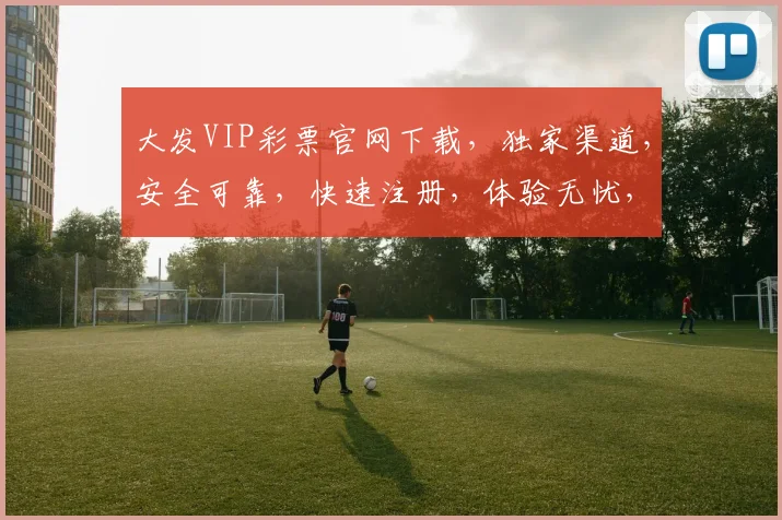 大发VIP彩票官网下载，独家渠道，安全可靠，快速注册，体验无忧，轻松中奖
